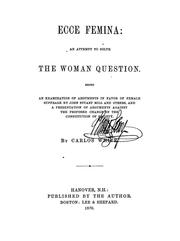 Cover of: Ecce femina: an attempt to solve the woman question. Being an examination of arguments in favor of female suffrage by John Stuart Mill and others, and a presentation of arguments against the proposed change in the constitution of society