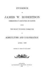 Cover of: Evidence of James W. Robertson: Commissioner of agriculture and dairying, before the Select standing committee on agriculture and colonization, April 1898 ...