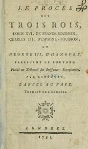 Cover of: Le procès des trois rois, Louis XVI de Franco-Bourbon et George III. d'Espagné-Bourbon et George III. d'Hanover, fabricant de boutons: Plaidé au tribunal des puissances-européenes.  Par appendix, L'appel au pape.  Traduit de l'anglois.