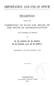 Cover of: Importation and use of opium.: Hearings before the Committee on Ways and Means of the House of Representatives, 61st Congress, 3d session on H. R. 25240, H. R. 25241, H. R. 25242, and H. R. 28791, December 14, 1910 and January 11, 1911.