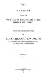 Cover of: Hearings before the Committee on Expenditures in the Interior Department of the House of Representatives, on House Resolution no. 103, to investigate the expenditures in the Interior Department. [No. 1-17, June 5-July 13, 1911]