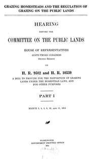 Cover of: Grazing homesteads and the regulation of grazing on the public lands: hearing before the Committee on the public lands, House of representatives, Sixty-third Congress, second session, on H. R. 9582 and H. R. 10539, a bill to provide for the disposition of grazing lands under the homestead laws, and for other purposes : Part I. March 3, 4, 5, 6, 10, and 11, 1914.