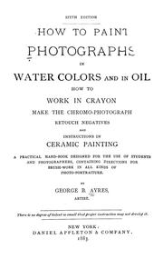 Cover of: How to paint photographs in water colors and in oil: how to work in crayon, make the chromo-photograph, retouch negatives and instructions in ceramic painting ...