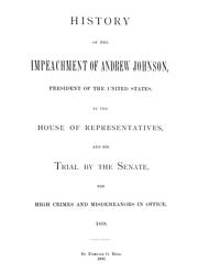 Cover of: History of the impeachment of Andrew Johnson, President of the United States, by the House of Representatives: and his trial by the Senate for high crimes and misdemeanors in office, 1868