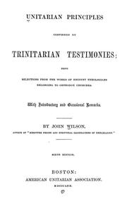 Cover of: Unitarian principles confirmed by Trinitarian testimonies: being selections from the works of eminent theologians belonging to orthodox churches, with introductory and occasional remarks