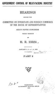 Cover of: Government control of meat-packing industry: Hearings before the Committee on interstate and foreign commerce of the House of representatives, 65th Congress, 3d session, on H.R.13324. [Dec. 19-20, 1918, Jan. 2-4, 7-31, Feb. 3-14, 1919]