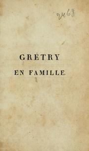 Cover of: Grétry en famille: ou, Anecdotes littéraires et musicales, relatives a ce célebre compositeur, précédées de son oraison funebre par M. Bouilly, rédigées et publiées par A. Grétry, neveu.