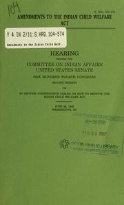 Cover of: Amendments to the Indian Child Welfare Act: hearing before the Committee on Indian Affairs, United States Senate, One Hundred Fourth Congress, second session, on to provide constructive dialog on how to improve the Indian Child Welfare Act, June 26, 1996, Washington, DC.