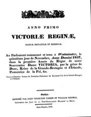 Cover of: Anno primo Victoriæ Reginæ, Magnæ Britanniæ et Hiberniæ: at the Parliament begun and holden at Westminster, on the fifteenth day of November, Anno Domini 1837, in the first year of the reign of Our Sovereign Lady Victoria, by the grace of the God, of the United Kingdom of Great Britain and Ireland Queen, Defender of the Faith, &c. : being the First Session of the Thirteenth Parliament of the United Kingdom of Great Britain and Ireland.