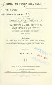 Cover of: Boating and Aviation Operation Safety Act: hearing before the Subcommittee on Commercial and Administrative Law of the Committee on the Judiciary, House of Representatives, One Hundred Fourth Congress, first session, on H.R. 234, to amend Title 11 of the United States Code to make nondischargeable a debt for death or injury caused by the debtor's operation of watercraft or aircraft while intoxicated, July 13, 1995.