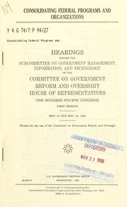 Cover of: Consolidating federal programs and organizations: hearings before the Subcommittee on Government Management, Information, and Technology of the Committee on Government Reform and Oversight, House of Representatives, One Hundred Fourth Congress, first session, May 16 and May 23, 1995.