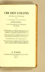 Cover of: Cri des colons contre un ouvrage de M. l'évêque et sénateur Grégoire, ayant pour titre De la littérature des Nègres: ou, Réfutation des inculpations calomnieuses faites aux colons par l'auteur, et par les autres philosophes négrophiles, tels que Raynal, Valmont de Bomare, etc. Conduite atroce des Nègres et des mulâtres qui ont joué les premiers rôles dans les scènes tragiques de S. Domingue, et dont l'évêque Grégoire préconise les qualités morales et sociales. Dissertation sur l'esclavage. Devoit-on? pouvoit-on affranchir tons les Nègres dans un jour? L'évêque Grégoire n'a point eu pour but, dans son ouvrage, de prouver la littérature des Nègres.