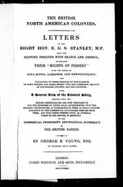 Cover of: The British North American colonies: letters to the Right Hon. E.G.S. Stanley, M.P. upon the existing treaties with France and America, as regards their "rights of fishery" upon the coasts of Nova Scotia, Labrador, and Newfoundland : the violations of these treaties by the subjects of both powers, and their effect upon the commerce, equally of the mother country and the colonies : with a general view of the colonial policy, shewing that the British dependencies are now prepared to pay the expenses of their local governments, that the military expenditure, if chargeable to them, is fully counter-balanced by the commercial advantages derived from them, and that their preservation, as integral parts of the Empire, is essential to the commercial prosperity and political supremacy