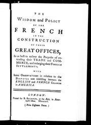 Cover of: The wisdom and policy of the French in the construction of their great offices: so as best to answer the purposes of extending their trade and commerce and enlarging their foreign settlements : with some observations in relation to the disputes now subsisting between the English and French colonies in America