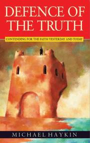 DEFENCE OF THE TRUTH: CONTENDING FOR THE TRUTH YESTERDAY AND TODAY by MICHAEL A.G HAYKIN, Michael Haykin