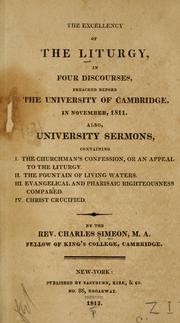 Cover of: excellency of the liturgy: in four discourses, preached before the University of Cambridge, in November, 1811.  Also, university sermons, containing I. The churchman's confession, or an appeal to the liturgy. II. The fountain of living waters. III. Evangelical and pharisaic righteousness compared. IV. Christ crucified.