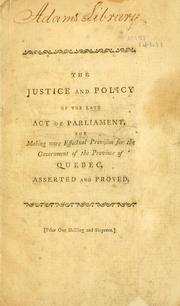 Cover of: justice and policy of the late act of Parliament for making more effectual provision for the government of the province of Quebec, asserted and proved: and the conduct of administration respecting that province stated and vindicated.