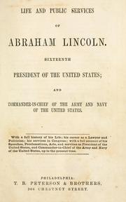 Cover of: Life and public services of Abraham Lincoln ; sixteenth president of the United States ; and commander-in-chief of the army and navy of the United States: with a full history of his life ; his career as a lawyer and politician ; his services in Congress ; with a full account of his speeches, proclamations, acts, and services as president of the United States, and commander-in-chief of the army and navy of the United States, up to the present time.