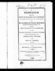 Cover of: A Despatch from the Right Honorable Lord Glenelg, His Majesty's Secretary of State for the Colonies, to His Excellency Sir Francis Bond Head, Lieutenant Governor of Upper Canada: containing His Majesty's answer to the separate addresses and representations which proceeded from the Legislative Council and House of Assembly during the first session of the present Parliament, and his instructions to the Lieutenant Governor : communicated to the House of Assembly by message on the 30th January, 1836