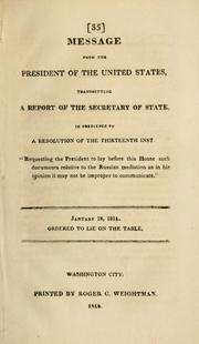 Cover of: Message from the President of the United States, transmitting a report of the Secretary of State, in obedience to a resolution of the thirteenth inst. "requesting the President to lay before this House such documents relative to the Russian mediation as in his opinion it may not be improper to communicate." --