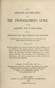 Cover of: The negative and print, or, The photographer's guide in the gallery and in the field: being a text-book for the operator and amateur, containing brief and concise instructions for the preparation of the different kinds of photographs now in vogue. Such as the ordinary negative for contact printing, the solar negative and the negative for the copying camera, printing on albumen paper, vignette printing, printing positives on opal or plain glass, the ambrotype, ferrotype, melainotype etc., stereographic printing, the dry process, the construction of the glass-house, the camera and the lens, and the treatment of the gold and silver residues