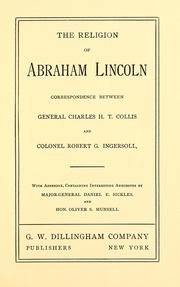 Cover of: The religion of Abraham Lincoln: correspondence between General Charles H.T. Collis and Colonel Robert G. Ingersoll ; with appendix, containing interesting anecdotes by Major-General Daniel E. Sickles and Hon. Oliver S. Munsell