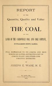 Cover of: Report on the quantity, quality and value of the coal on the lands of the Carbondale Coal and Coke Company, in Williamson County, Illinois, with full reference to its coking and iron making qualitites, estimated cost of coking plant and other comparative estimates by Joseph E. Ware