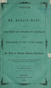 Cover of: Speech of Mr. Horace Mann: on the right of Congress to legislate for the territories of the United States, and its duty to exclude slavery therefrom. Delivered in the House of representatives, in Committee of the whole, June 30, 1848.