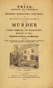Cover of: The trial, sentence and confessions of Bishop, Williams, and May, at the Old Bailey, London, on Friday, December 2, 1831, for the murder of Carlo Ferrari, an Italian boy: respite of May; execution of Bishop and Williams; together with an account of many circumstances connected with the period of their early life.