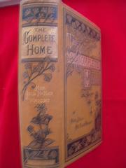 Cover of: The complete home: an encyclopaedia of domestic life and affairs : the household, in its foundation, order, economy, beauty, healthfulness, emergencies, methods, children, literature, amusements, religion, friendships, manners, hospitality, servants, industry, money, and history : a volume of practical experiences popularly illustrated