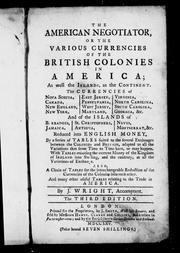 Cover of: The American negotiator, or, The various currencies of the British colonies in America; as well the islands, as the continent: the currencies of Nova Scotia, Canada, New England, New York, East Jersey, Pensylvania [sic], West Jersey, Maryland, Virginia, North Carolina, South Carolina, Georgia, &c. and of the islands of Barbadoes, Jamaica, St. Christophers, Antigua, Nevis, Montserrat, &c. reduced into English money, by a series of tables suited to the several exchanges between the colonies and Britain, adapted to all the variations that from time to time have, or may happen : with tables reducing the current money of the Kingdom of Ireland into sterling, and the contrary, at all the variations of exchange : also, a chain of tables for the interchangeable reduction of the currencies of the colonies into each other, and many other useful tables relating to the trade in America