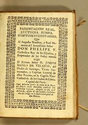 Cover of: Parentacion real. Luctuosa pompa. Sumptuoso cenotaphio: que al augusto nombre, y real memoria dél serenissimo señor don Phelipe V. catholico rey de las Españas, y emperador de las Indias mandò erigir el Excmo. señor D. Joseph Manso de Velasco, del Orden de Santiago, virrey governador, y capitan general de estos reynos, en la Capilla Vice-Cathedral, de la ciudad de Lima, capital del Perú