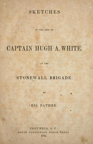 Sketches of the life of Captain Hugh A. White of the Stonewall Brigade by White, Wm. S.