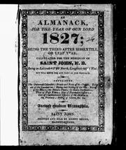 Cover of: An Almanack for the year of Our Lord, 1827: being the third after bissextile or leap year, calculated for the meridian of Saint John, N.B., being in latitude 45@ 20' north, longitude 66@ 3' west, but will serve for any part of the province : containing the universal calendar, feasts and fasts of the Church, eclipses of the luminaries ...