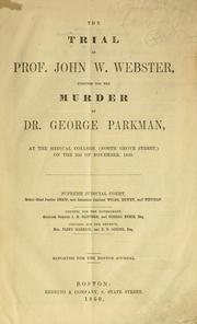 Cover of: The trial of Prof. John W. Webster, indicted for the murder of Dr. George Parkman, at the Medical college (North Grove street) on the 23d of November, 1849.: Supreme judicial court, before Chief Justice Shaw, and Associate Justices Wilde, Dewey, and Metcalf. Counsel for the government, Attorney General J.H. Clifford, and George Bemis, esq. Counsel for the defence, Hon. Pliny Merrick, and E.D. Sohier, esq.