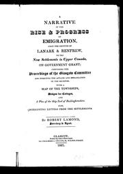 Cover of: A narrative of the rise and progress of emigration from the counties of Lanark & Renfrew to the new settlements in Upper Canada on government grant: comprising the proceedings of the Glasgow Committee for directing the affairs and embarkation of the societies, with a map of the townships, designs for cottages and a plan of the ship Earl of Buckinghamshire : also interesting letters from the settlements