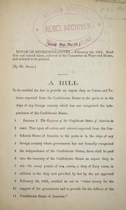 Cover of: A bill to be entitled An act to provide an export duty on cotton and tobacco exported from the Confederate States to the ports or in the ships of any foreign country which has not recognized the independence of the Confederate States.