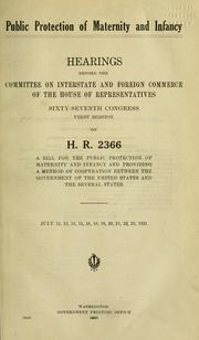 Cover of: Public protection of maternity and infancy: hearings before the Committee on Interstate and Foreign Commerce, of the House of Representatives, Sixty-seventh Congress, first session, on H.R. 2366, a bill for the public protection of maternity and infancy and providing a method of cooperation between the government of the United States and the several states. July 12, 13, 14, 15, 16, 18, 19, 20, 21, 22, 23, 1921