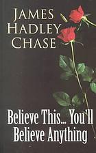 Cover of: Believe This... You'll Believe Anything by James Hadley Chase