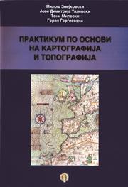 Практикум по основи на картографија и топографија - Practicum of Fundamentals of Cartography and Topography by Jove Dimitrija Talevski, Milos Zmejkovski, Toni Mileski, Goran Gorgievski