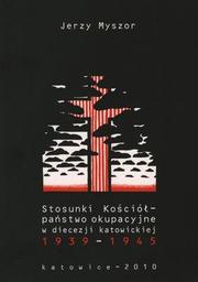 Stosunki Kościół - Państwo okupacyjne w diecezji katowickiej 1939-1945 by Jerzy Myszor
