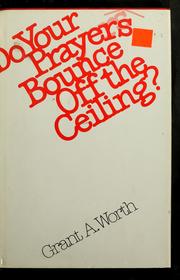 Cover of: Do your prayers bounce off the ceiling? by Grant A. Worth