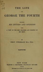 Cover of: The life of George the Fourth: including his letters and opinions : with a view of the men, manners, and politics of his reign