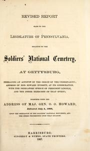 Cover of: Revised report made to the legislature of Pennsylvania, relative to the Soldiers' National Cemetery at Gettysburg: embracing an account of the origin of the undertaking; address of Hon. Edward Everett, at its consecration, with the dedicatory speech of President Lincoln, and the other exercises of that event; together with the address of Maj. Gen. O.O. Howard, deliverd July 4, 1866 [i.e. 1865], upon the dedication of the Soldiers' National Monument and the other proceedings upon that occasion.