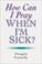 Cover of: How Can I Pray When I Am Sick?