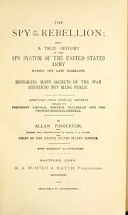 Cover of: The spy of the rebellion: being a true history of the spy system of the United States Army during the late rebellion, revealing many secrets of the war hitherto not made public, compiled from official reports prepared for President Lincoln, General McClellan and the provost-marshal-general
