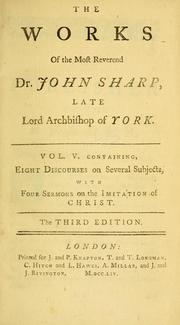 Cover of: The works of the Most Reverend Dr. John Sharp, late Lord Archbishop of York: in seven volumes. Containing one hundred and twelve sermons and discourses on several occasions with some papers wrote in the popish controversy