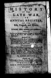 Cover of: A complete history of the late war, or, Annual register, of its rise, progress, and events, in Europe, Asia, Africa, and America: exhibiting the state of the belligerent powers at the commencement of the war; their interests and objects in its continuance : interspersed with the characters of the able and disinterested statesmen ... and of the heroes, to whose courage and conduct, we are indebted for that naval and military success ... : with the additions of a detail of the landing of the forces at Cape Breton, &c. the progress of the fleet in their navigating the river St. Lawrence, and a daily account of the siege of Quebec ... with the different military orders ... taken from Capt. John Knox's historical journal of the war in America