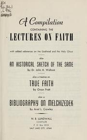 Cover of: A compilation containing the Lectures on Faith: as delivered at the School of the Prophets at Kirtland, Ohio, with added references on the Godhead and the Holy Ghost.  Also an historical sketch of the same, by John A. Widtsoe; also a treatise on True Faith by Orson Pratt; also a Bibliography on Melchizedek by Ariel L. Crowley
