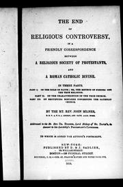 Cover of: The end of religious controversy: in a friendly correspondence between a religious society of Protestants and a Roman Catholic divine, in three parts; part I, on the rule of faith, or, the method of finding out the true religion; part II, on the characteristics of the true Church; part III, on rectifying mistakes concerning the Catholic Church